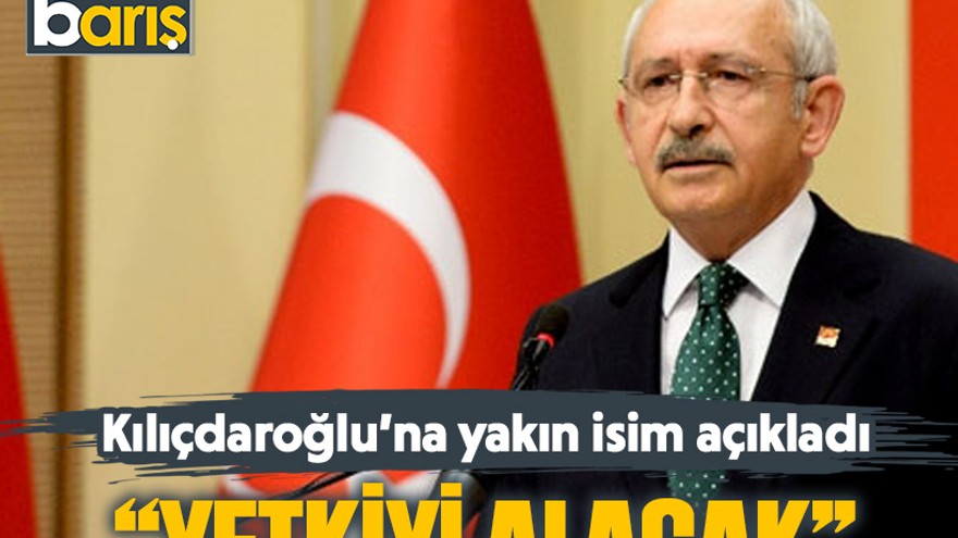 Kılıçdaroğlu’na yakın isim açıkladı “Yetkiyi alacak”