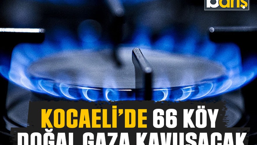 Kocaeli’de 66 köy doğal gaza kavuşacak