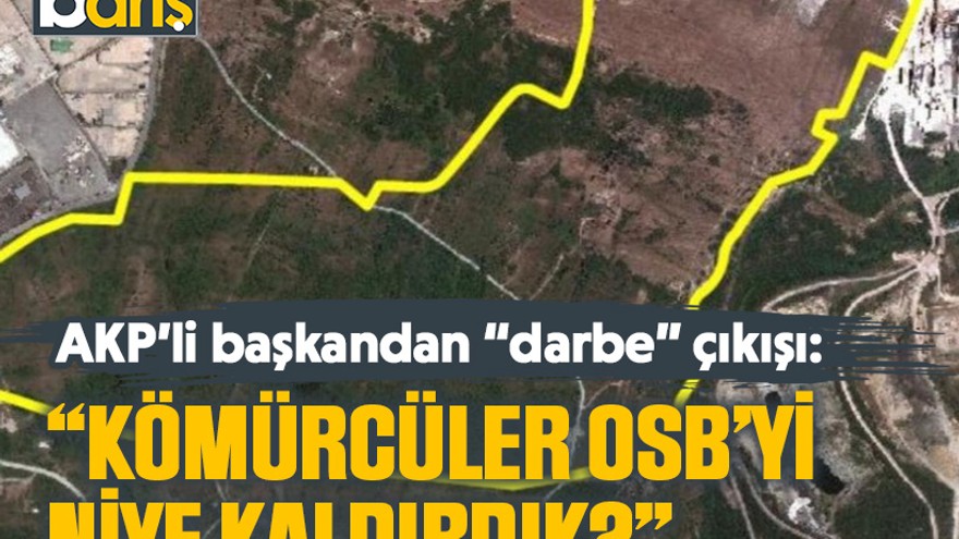 AKP’li başkandan “darbe” çıkışı: “Kömürcüler OSB’yi niye kaldırdık?”