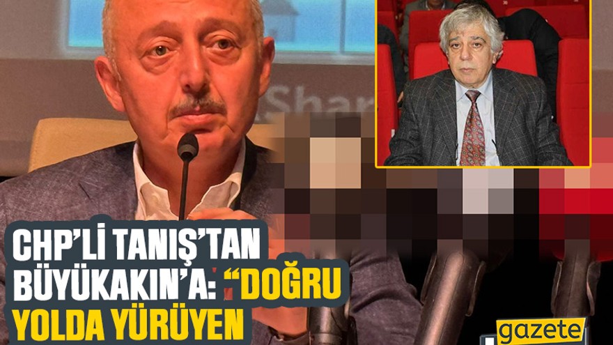 CHP’li Tanış’tan Büyükakın’a: “Doğru yolda yürüyen hedefe varır”