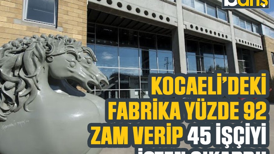 Kocaeli’deki fabrika yüzde 92 zam verip 45 işçiyi işten çıkardı!