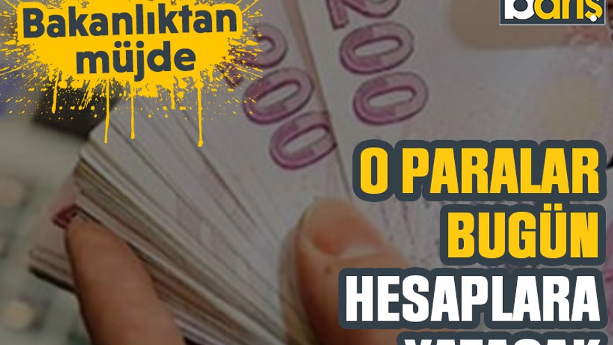 Bakanlıktan müjde: O paralar bugün hesaplara yatacak