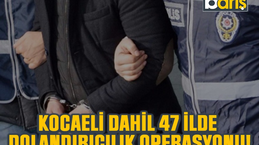 Kocaeli dahil 47 ilde dolandırıcılık operasyonu!