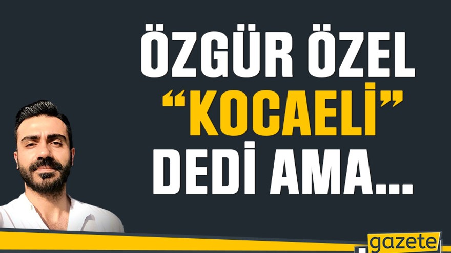 Özgür Özel “Kocaeli” dedi ama…