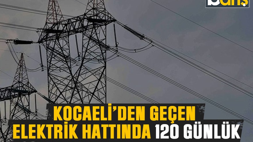 Kocaeli’den geçen elektrik hattında 120 günlük çalışma başlayacak