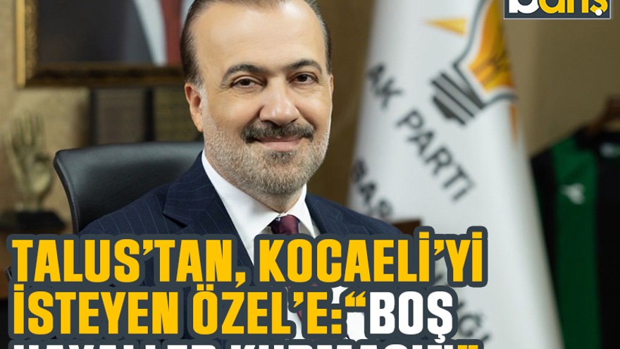 Talus’tan, Kocaeli’yi isteyen Özel’e: “Boş hayaller kurmasın”