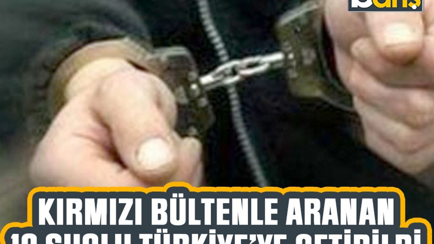 Kırmızı bültenle aranan 12 suçlu Türkiye’ye getirildi