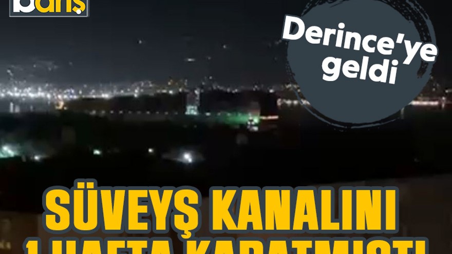 Süveyş kanalını 1 hafta kapatmıştı. Derince’ye geldi!