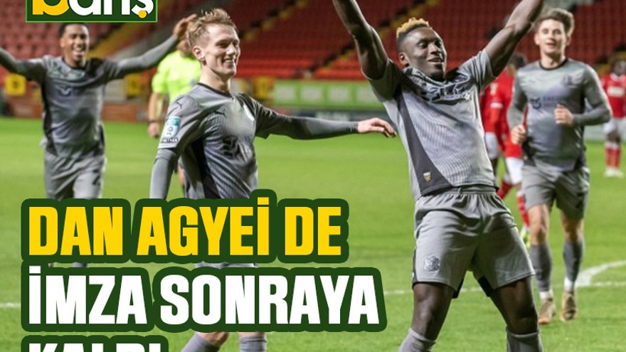 Dan Agyei de imza sonraya kaldı