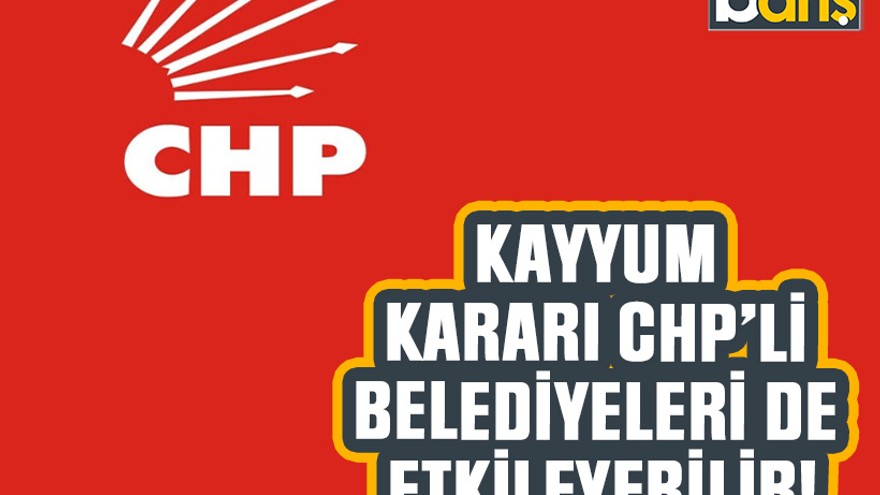 Kayyum kararı CHP’li belediyeleri de etkileyebilir!