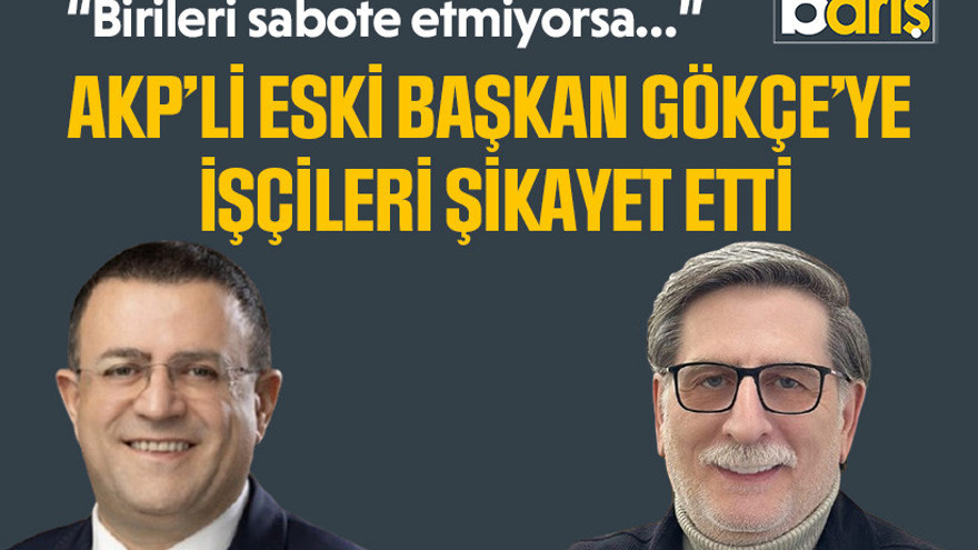 AKP’li eski başkan Gökçe’ye işçileri şikayet etti “Birileri sabote etmiyorsa…”