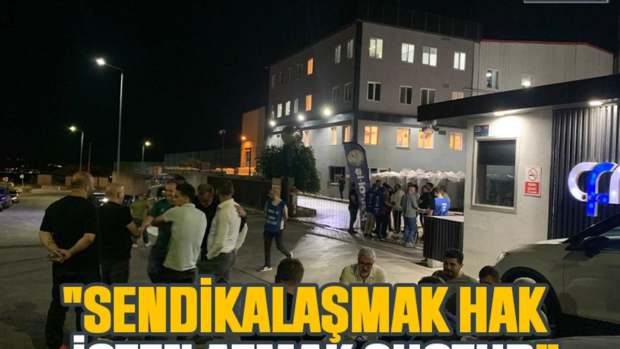 "Sendikalaşmak hak, işten atmak suçtur”