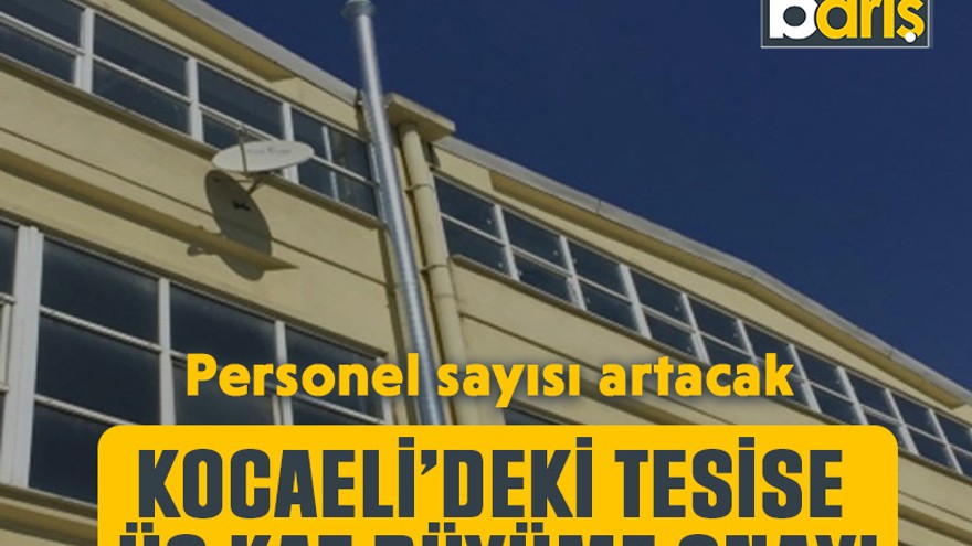 Kocaeli’deki tesise üç kat büyüme onayı. Personel sayısı artacak