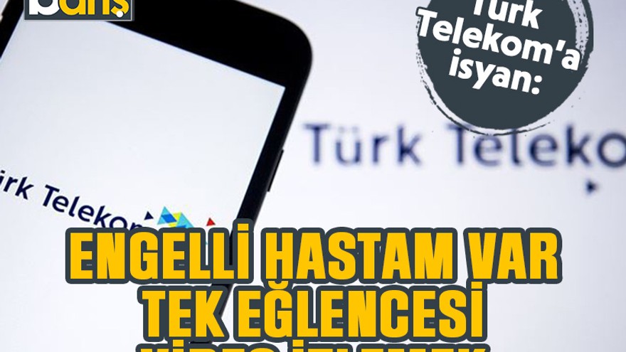 Türk Telekom’a isyan: Engelli hastam var, tek eğlencesi video izlemek!