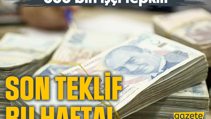 600 bin işçi tepkili. Son teklif bu hafta!