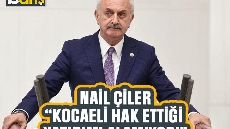Nail Çiler, “Kocaeli hak ettiği yatırımı alamıyor!”