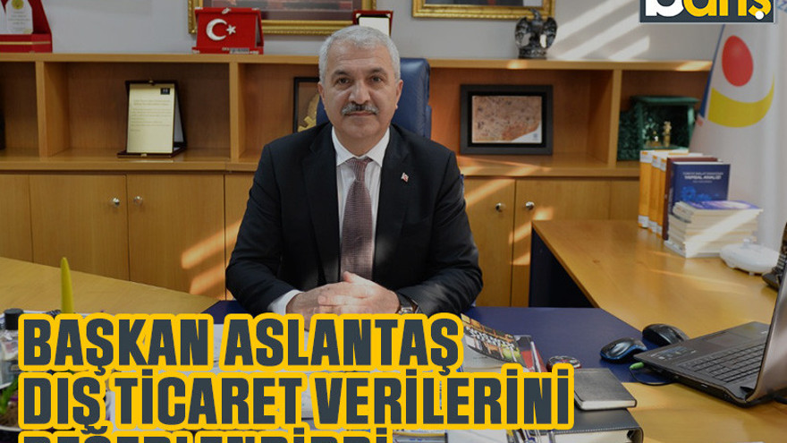 Başkan Aslantaş dış ticaret verilerini değerlendirdi