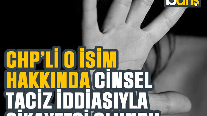 CHP’li o isim hakkında cinsel taciz iddiasıyla şikayetçi olundu