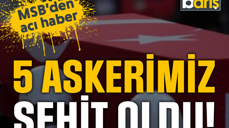 MSB’den acı haber: 5 askerimiz şehit oldu!