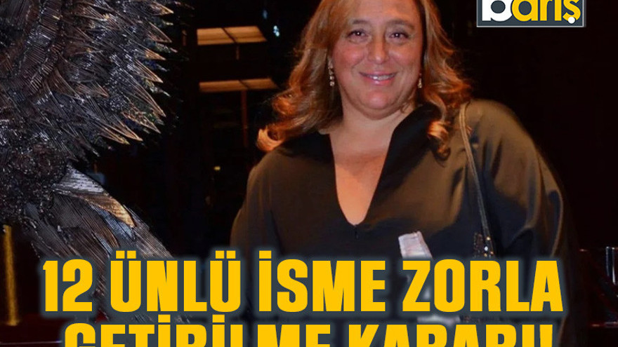 12 ünlü isme zorla getirilme kararı!