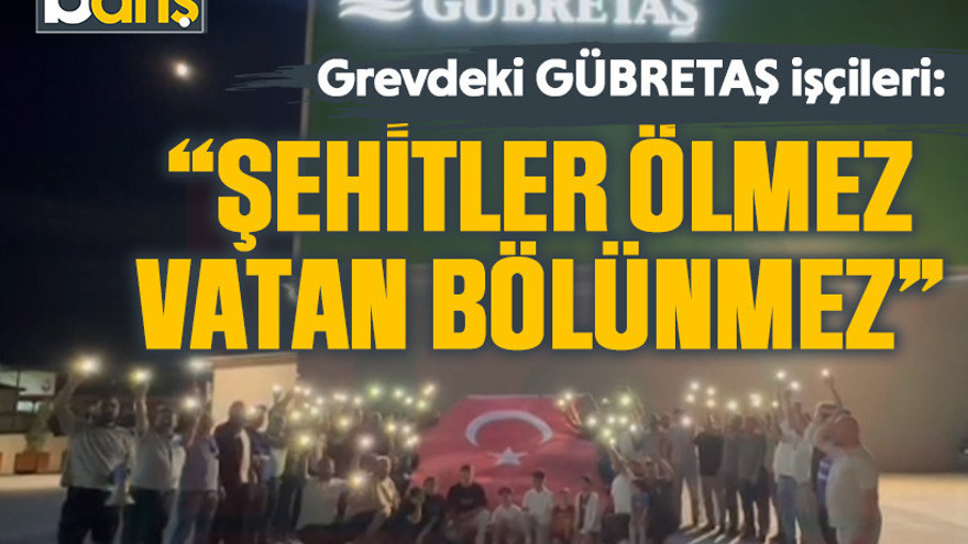Grevdeki GÜBRETAŞ işçileri: "Şehitler ölmez vatan bölünmez"