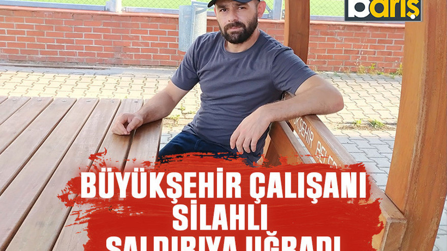 Büyükşehir çalışanı silahlı saldırıya uğradı!