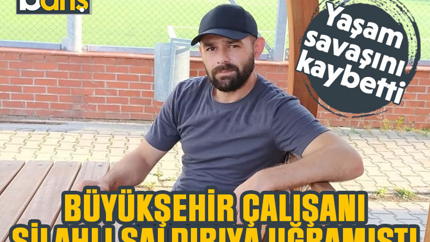 Büyükşehir çalışanı silahlı saldırıya uğramıştı. Yaşam savaşını kaybetti