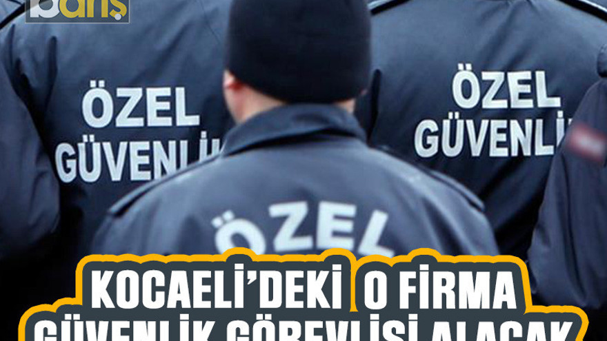 Kocaeli'deki o firma güvenlik görevlisi alacak