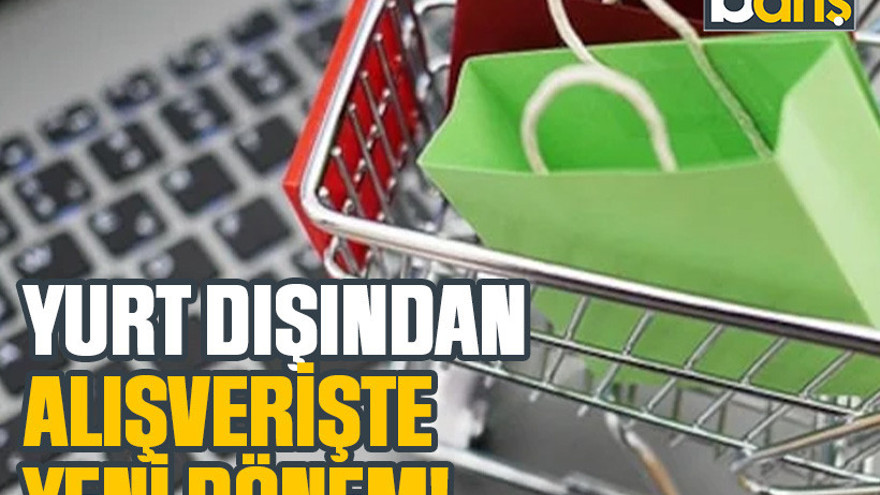 Yurt dışından alışverişte yeni dönem!
