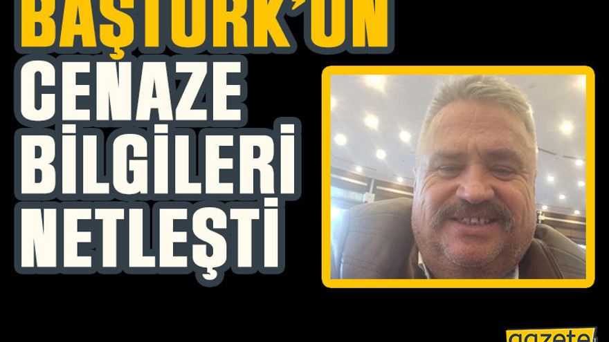 Baştürk’ün cenaze bilgileri netleşti