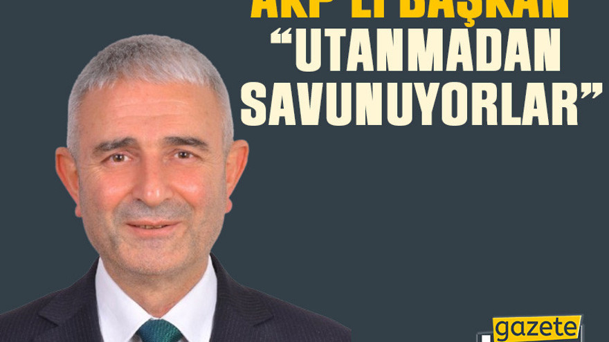 AKP’li başkan: Utanmadan savunuyorlar