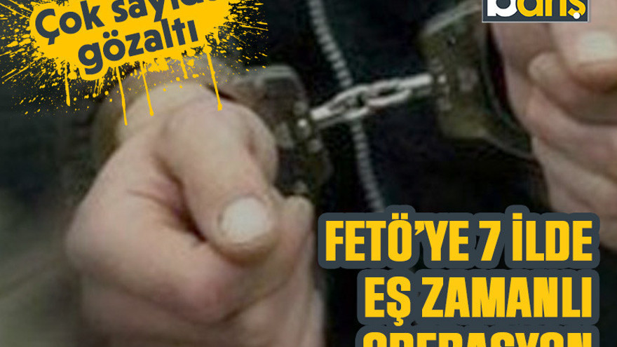 FETÖ’ye 7 ilde eş zamanlı operasyon: Çok sayıda gözaltı