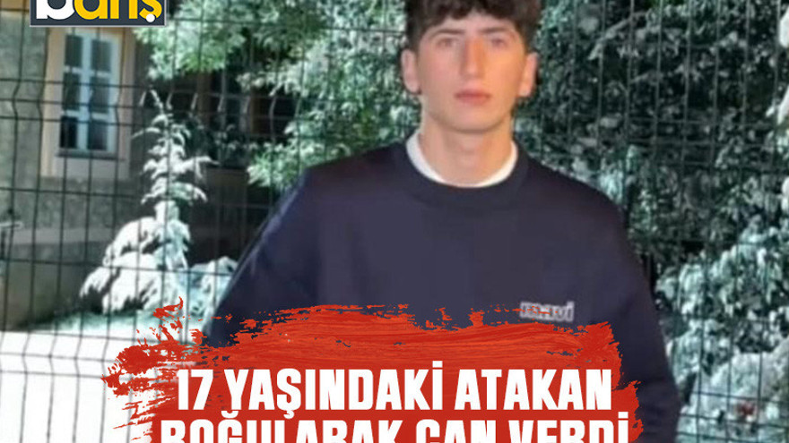 17 yaşındaki Atakan boğularak can verdi