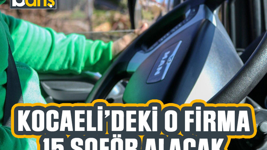 Kocaeli'deki o firma 15 şoför alacak!