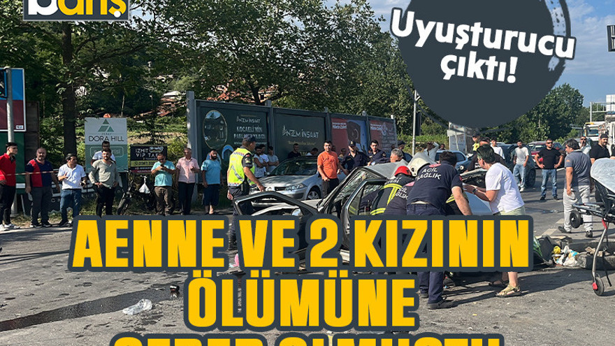 Anne ve 2 kızının ölümüne sebep olmuştu. Uyuşturucu çıktı!