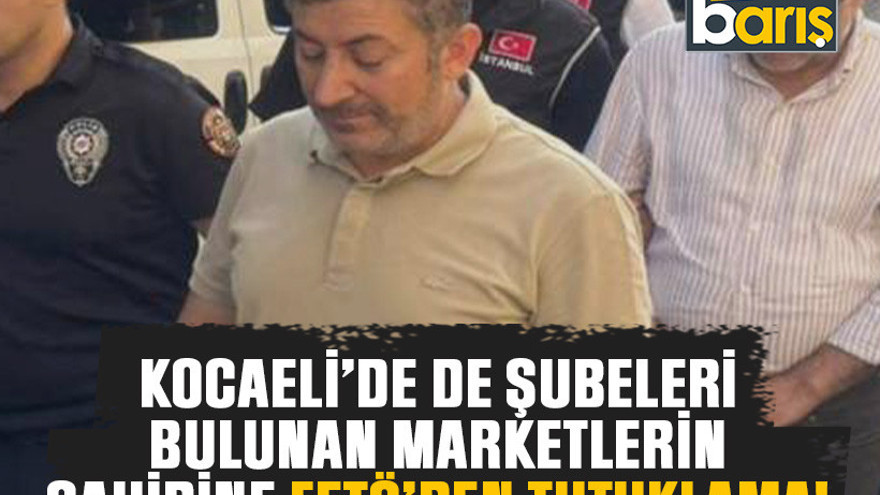 Kocaeli’de de şubeleri bulunan marketlerin sahibine FETÖ’den tutuklama!