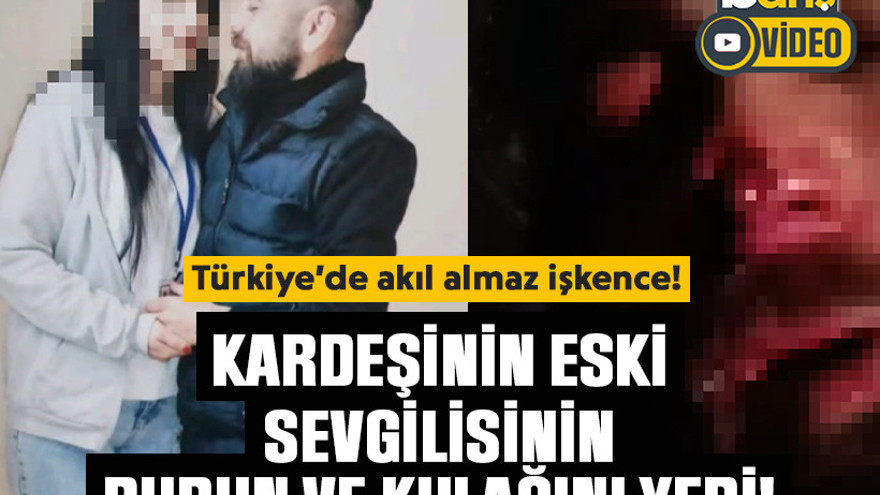 Türkiye’de akıl almaz işkence! Kardeşinin eski sevgilisinin burnunu ve kulağını yedi!