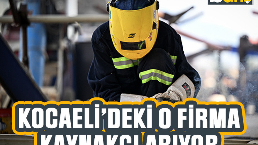 Kocaeli'deki o firma kaynakçı arıyor