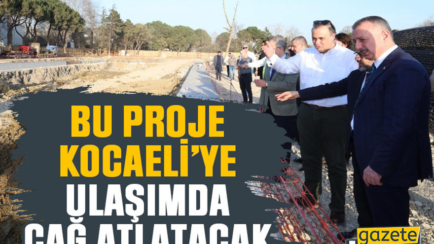Bu proje Kocaeli’ye ulaşımda çağ atlatacak