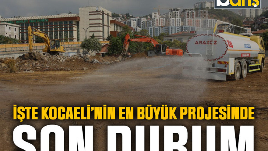 İşte Kocaeli’nin en büyük projesinde son durum
