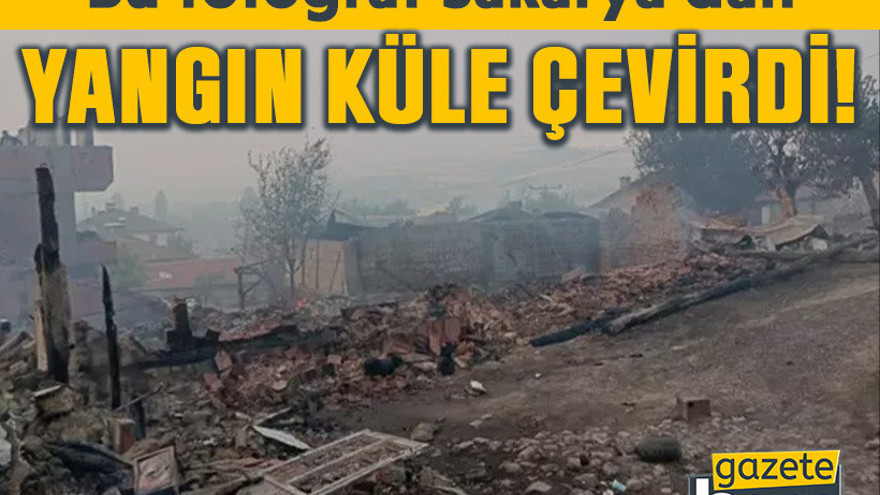 Bu fotoğraf Sakarya’dan. Yangın küle çevirdi!