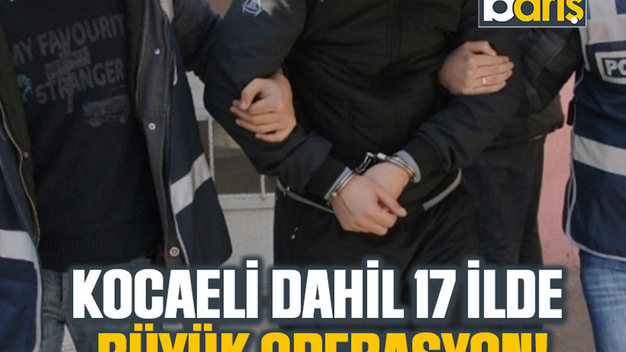 Kocaeli dahil 17 ilde büyük operasyon!