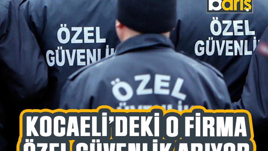 Kocaeli'deki o firma özel güvenlik arıyor