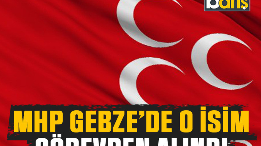 MHP Gebze’de o isim görevden alındı