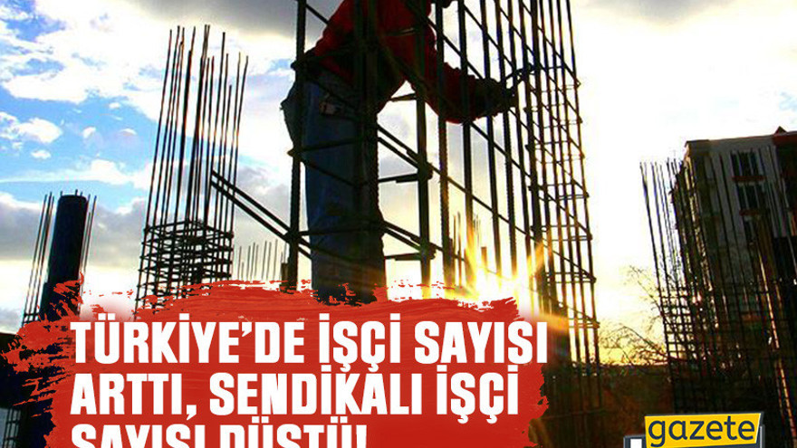 Türkiye’de işçi sayısı arttı sendikalı işçi sayısı düştü!