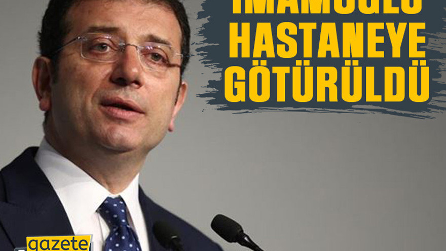 Ekrem İmamoğlu hastaneye götürüldü