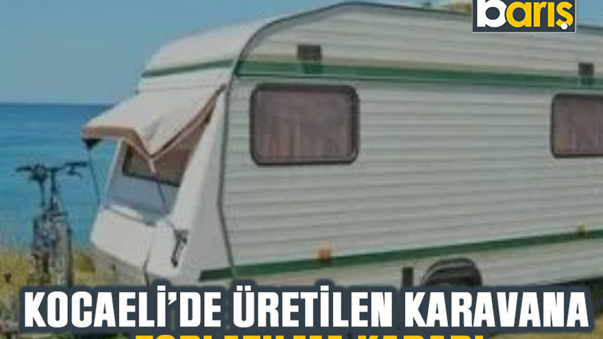 Kocaeli’de üretilen karavana toplatılma kararı