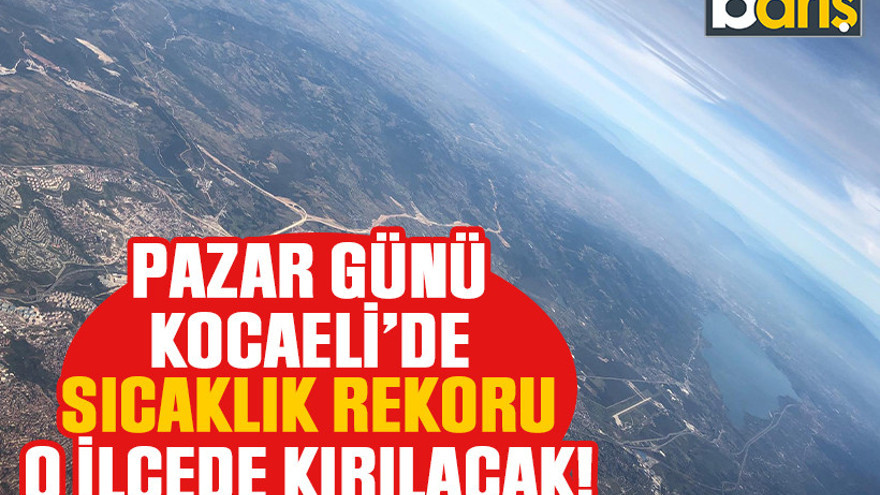 Pazar günü Kocaeli’de sıcaklık rekoru o ilçede kırılacak!