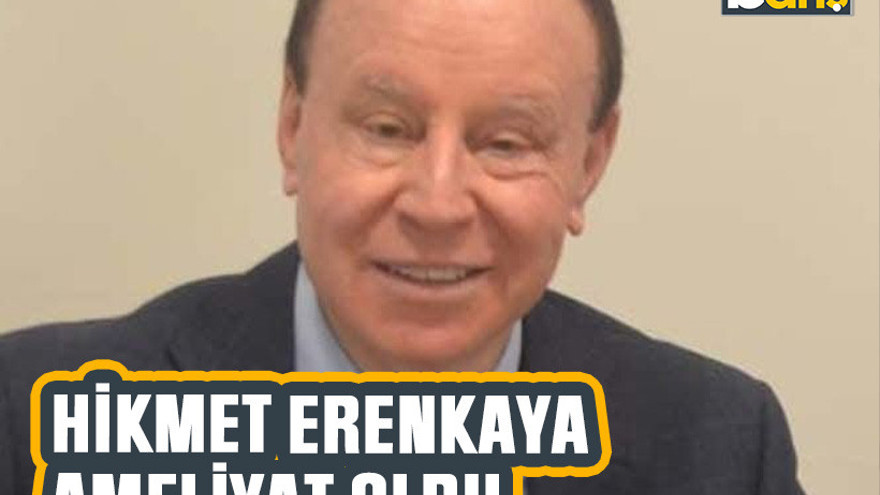 Hikmet Erenkaya ameliyat oldu
