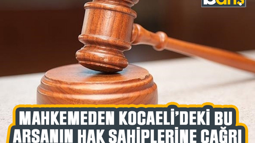 Mahkemeden Kocaeli’deki bu arsanın hak sahiplerine çağrı